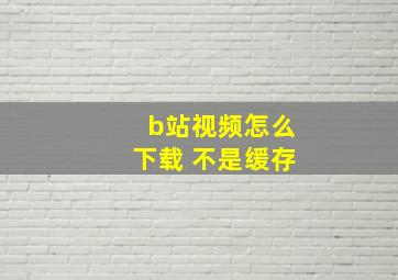 b站视频怎么下载 不是缓存